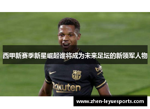 西甲新赛季新星崛起谁将成为未来足坛的新领军人物