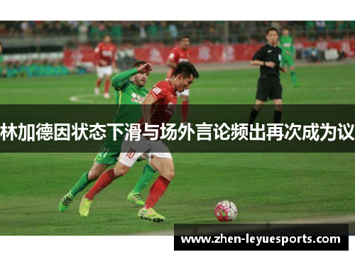 林加德因状态下滑与场外言论频出再次成为议