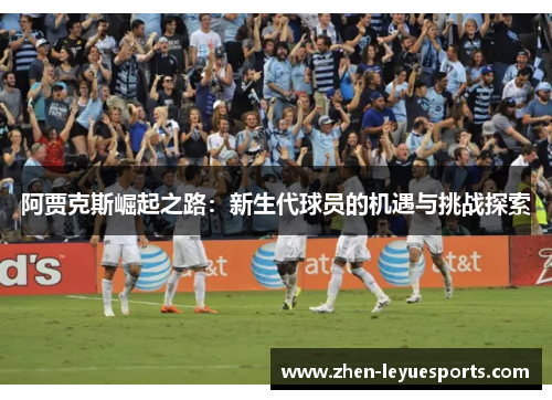 阿贾克斯崛起之路:新生代球员的机遇与挑战探索 阿贾克斯崛起之路:新生代球员的机遇与挑战探索