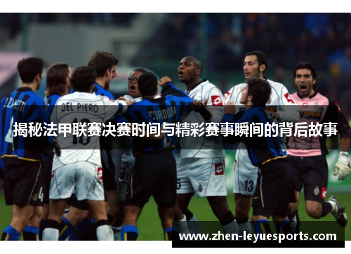 揭秘法甲联赛决赛时间与精彩赛事瞬间的背后故事