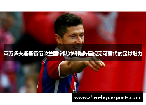 莱万多夫斯基领衔波兰国家队冲锋陷阵展现无可替代的足球魅力