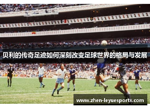 贝利的传奇足迹如何深刻改变足球世界的格局与发展