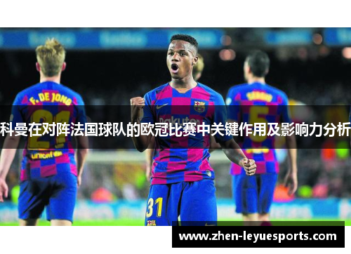 科曼在对阵法国球队的欧冠比赛中关键作用及影响力分析