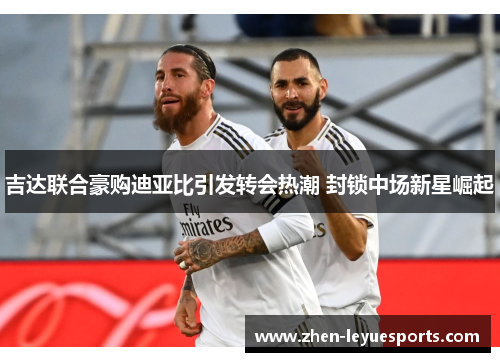吉达联合豪购迪亚比引发转会热潮 封锁中场新星崛起