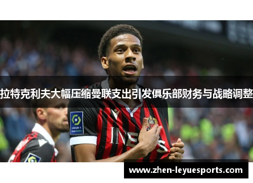 拉特克利夫大幅压缩曼联支出引发俱乐部财务与战略调整