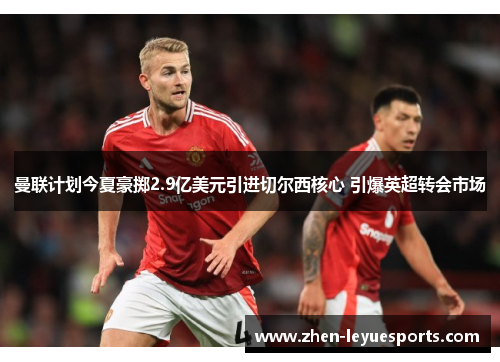曼联计划今夏豪掷2.9亿美元引进切尔西核心 引爆英超转会市场