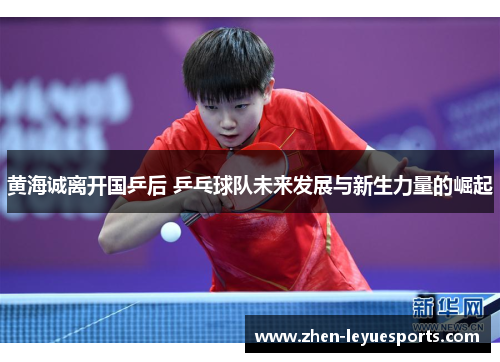 黄海诚离开国乒后 乒乓球队未来发展与新生力量的崛起