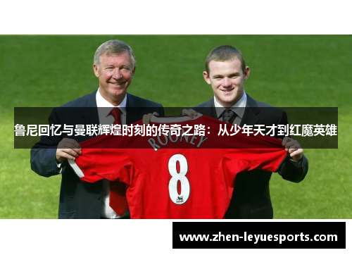 鲁尼回忆与曼联辉煌时刻的传奇之路：从少年天才到红魔英雄