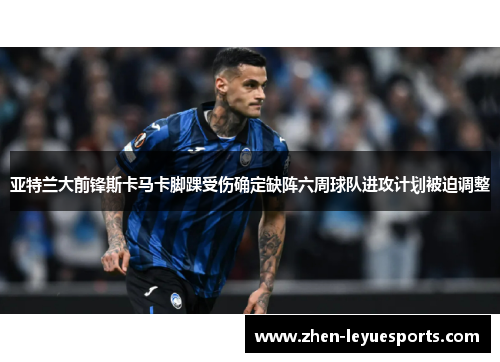 亚特兰大前锋斯卡马卡脚踝受伤确定缺阵六周球队进攻计划被迫调整