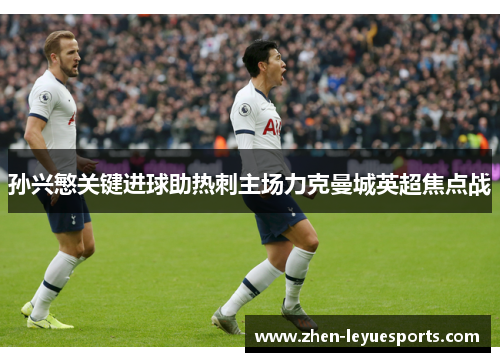 孙兴慜关键进球助热刺主场力克曼城英超焦点战