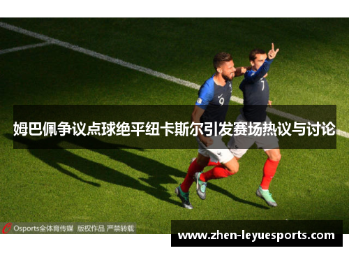 姆巴佩争议点球绝平纽卡斯尔引发赛场热议与讨论